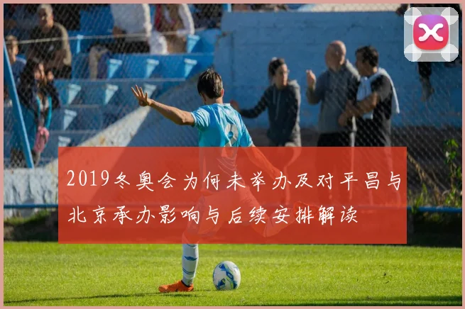 2019冬奥会为何未举办及对平昌与北京承办影响与后续安排解读