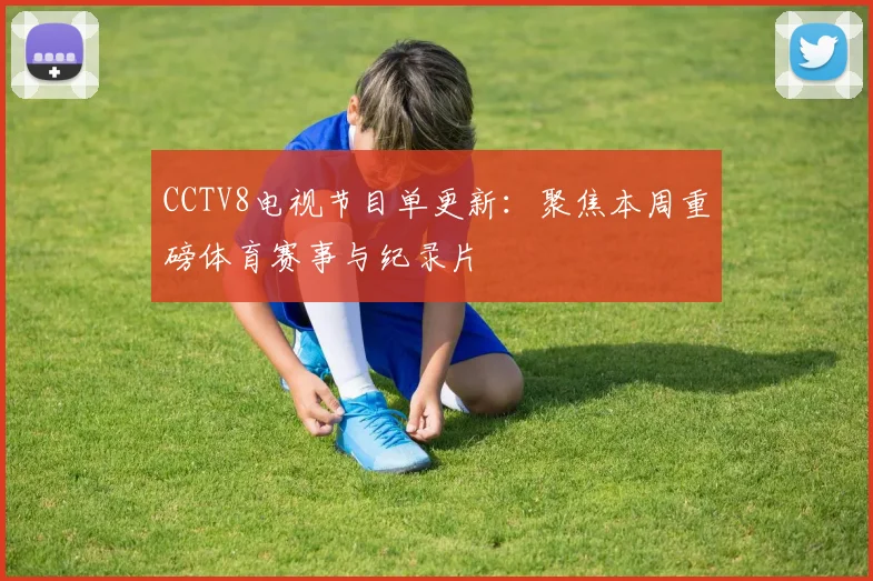 CCTV8电视节目单更新：聚焦本周重磅体育赛事与纪录片