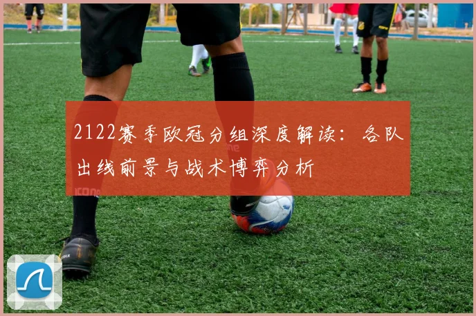 2122赛季欧冠分组深度解读：各队出线前景与战术博弈分析