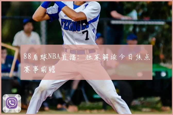 88看球NBA直播：独家解读今日焦点赛事前瞻
