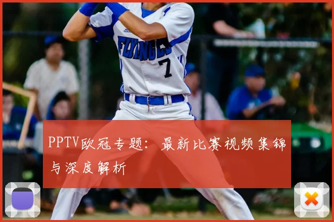 PPTV欧冠专题：最新比赛视频集锦与深度解析