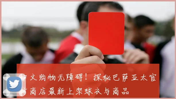 中文购物无障碍！探秘巴萨亚太官方商店最新上架球衣与商品