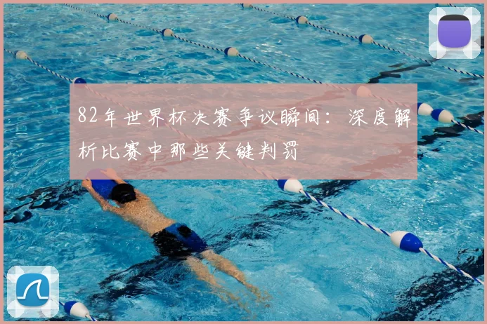 82年世界杯决赛争议瞬间：深度解析比赛中那些关键判罚