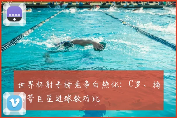世界杯射手榜竞争白热化：C罗、梅西等巨星进球数对比