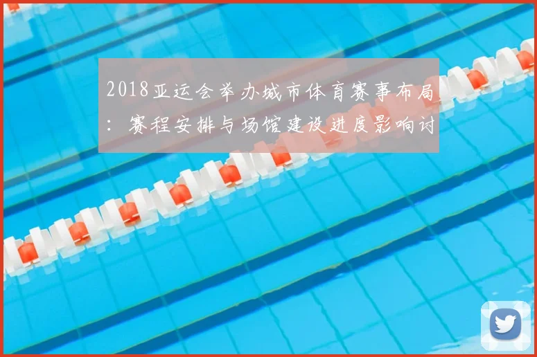 2018亚运会举办城市体育赛事布局：赛程安排与场馆建设进度影响讨论