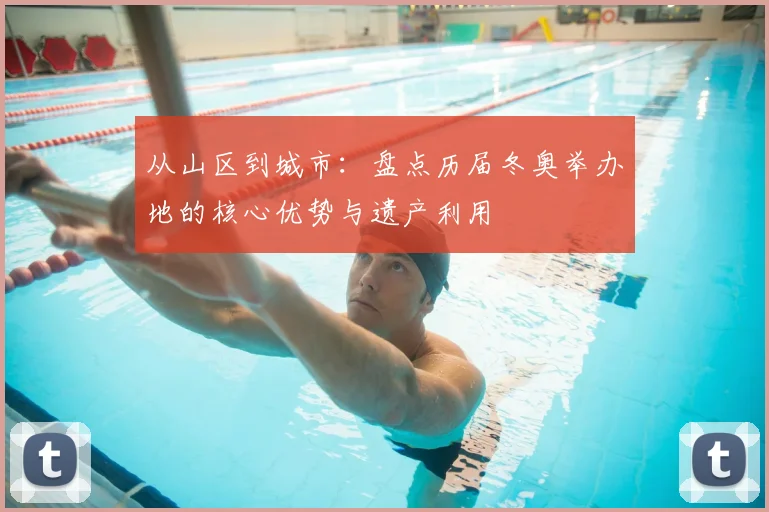 从山区到城市：盘点历届冬奥举办地的核心优势与遗产利用