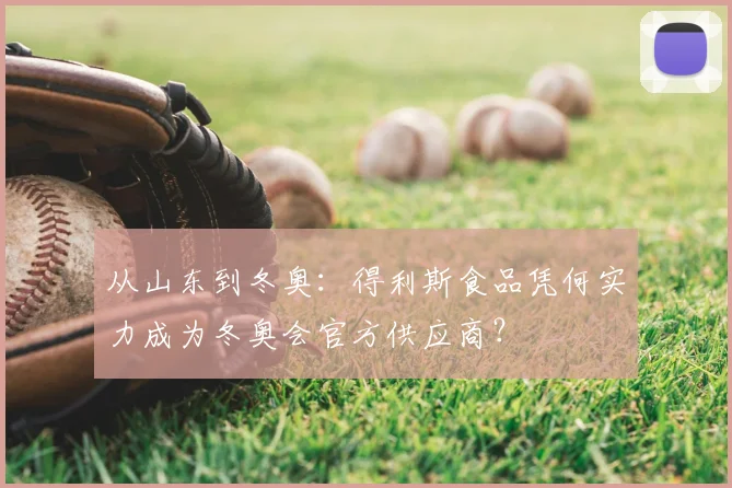 从山东到冬奥：得利斯食品凭何实力成为冬奥会官方供应商？