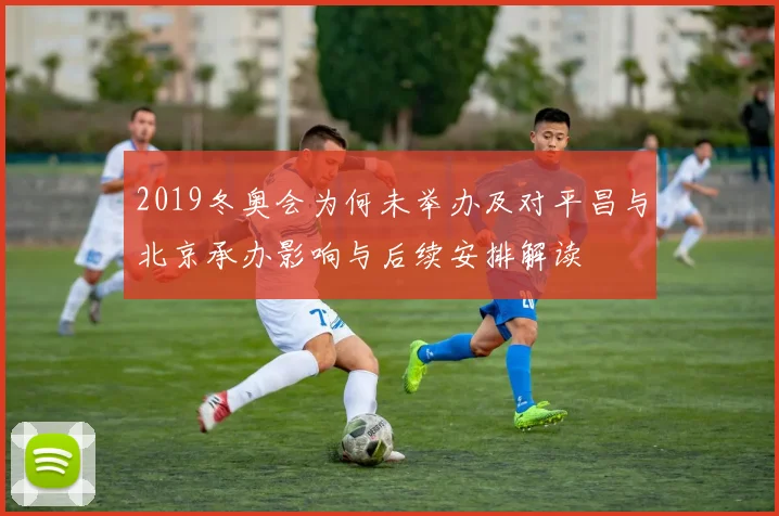2019冬奥会为何未举办及对平昌与北京承办影响与后续安排解读