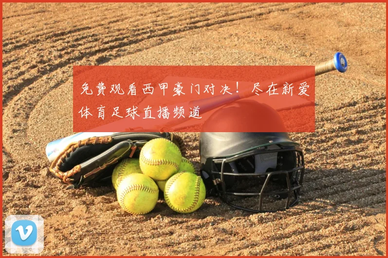 免费观看西甲豪门对决！尽在新爱体育足球直播频道