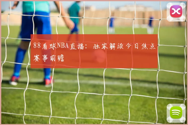 88看球NBA直播：独家解读今日焦点赛事前瞻