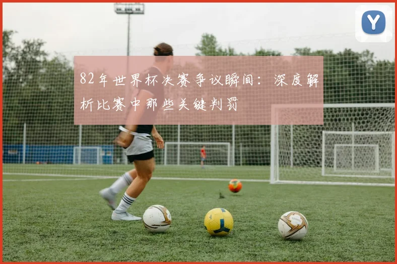82年世界杯决赛争议瞬间：深度解析比赛中那些关键判罚